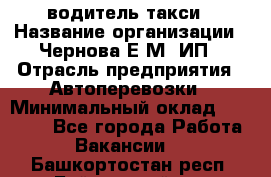 водитель такси › Название организации ­ Чернова Е.М, ИП › Отрасль предприятия ­ Автоперевозки › Минимальный оклад ­ 50 000 - Все города Работа » Вакансии   . Башкортостан респ.,Баймакский р-н